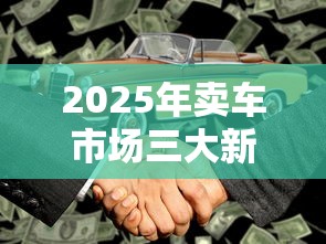 2025年卖车市场三大新趋势解析