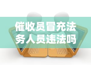 催收员冒充法务人员违法吗 催收员冒充法务人员违法吗