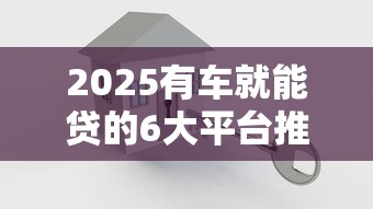 2025有车就能贷的6大平台推荐