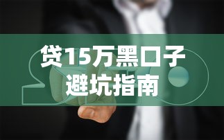 贷15万黑口子避坑指南 贷15万黑口子避坑指南