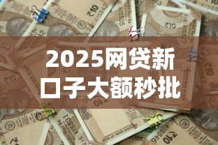 2025网贷新口子大额秒批攻略