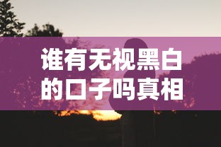 谁有无视黑白的口子吗真相揭秘