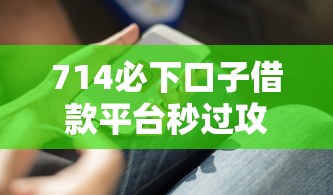 714必下口子借款平台秒过攻略