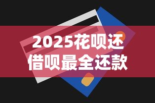 2025花呗还借呗最全还款攻略