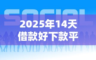2025年14天借款好下款平台推荐