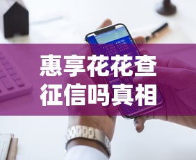 惠享花花查征信吗真相大揭秘