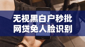 无视黑白户秒批网贷免人脸识别
