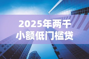 2025年两千小额低门槛贷款平台推荐