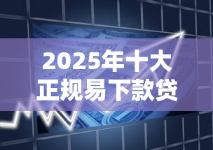 2025年十大正规易下款贷款平台