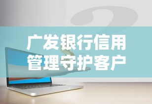 广发银行信用管理守护客户资产安全