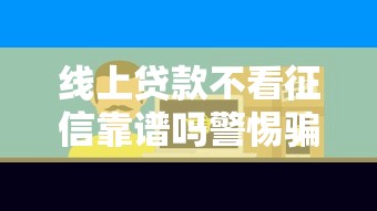 线上贷款不看征信靠谱吗警惕骗局