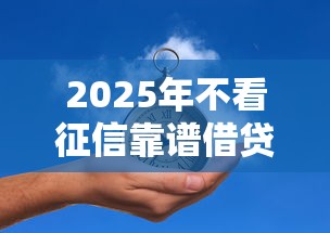 2025年不看征信靠谱借贷平台推荐