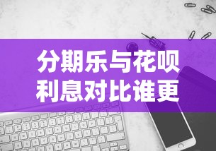 分期乐与花呗利息对比谁更省钱