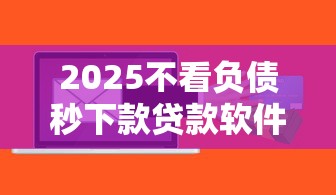 2025不看负债秒下款贷款软件