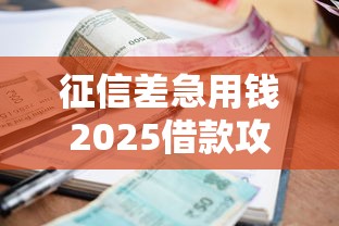 征信差急用钱2025借款攻略 征信差急用钱2025借款攻略