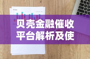 贝壳金融催收平台解析及使用指南