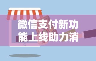 微信支付新功能上线助力消费升级