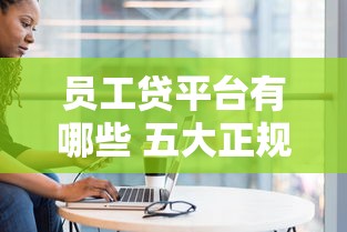 员工贷平台有哪些 五大正规渠道盘点
