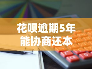 花呗逾期5年能协商还本金吗