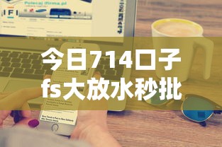 今日714口子fs大放水秒批秒到