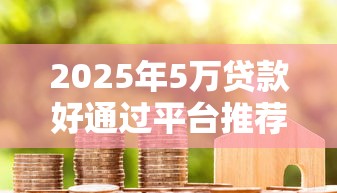 2025年5万贷款好通过平台推荐