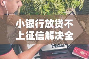 小银行放贷不上征信解决全攻略