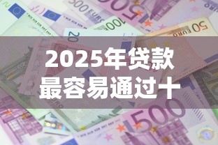 2025年贷款最容易通过十大平台