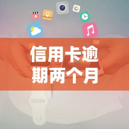 信用卡逾期两个月后果及应对措施