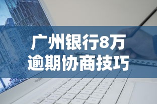 广州银行8万逾期协商技巧分享