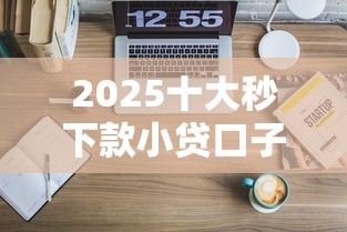 2025十大秒下款小贷口子推荐 2025十大秒下款小贷口子推荐