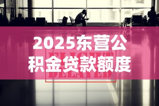 2025东营公积金贷款额度最新政策 2025东营公积金贷款额度最新政策