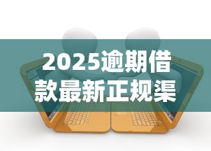 2025逾期借款最新正规渠道