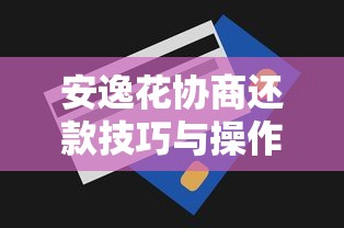 安逸花协商还款技巧与操作指南