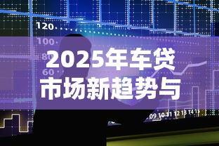 2025年车贷市场新趋势与政策解读 2025年车贷市场新趋势与政策解读