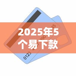 2025年5个易下款贷款口子推荐 2025年5个易下款贷款口子推荐