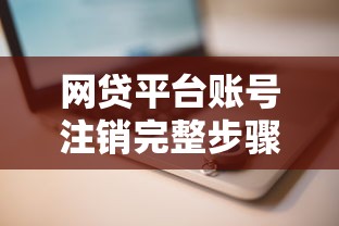 网贷平台账号注销完整步骤指南 网贷平台账号注销完整步骤指南