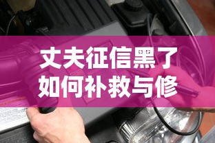 丈夫征信黑了如何补救与修复