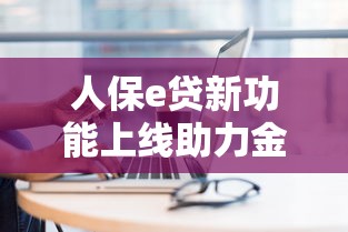 人保e贷新功能上线助力金融创新
