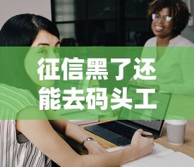 征信黑了还能去码头工作吗