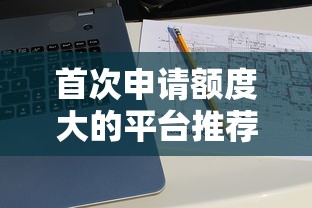 首次申请额度大的平台推荐