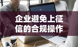 企业避免上征信的合规操作指南