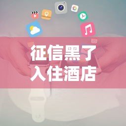 征信黑了入住酒店会显示吗