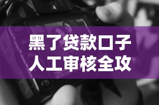 黑了贷款口子人工审核全攻略 黑了贷款口子人工审核全攻略
