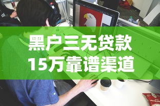 黑户三无贷款15万靠谱渠道