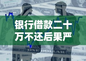 银行借款二十万不还后果严重