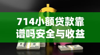 714小额贷款靠谱吗安全与收益解析