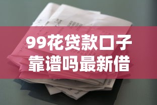 99花贷款口子靠谱吗最新借款攻略 99花贷款口子靠谱吗最新借款攻略