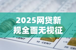 2025网贷新规全面无视征信门槛 2025网贷新规全面无视征信门槛