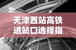 天津西站高铁进站口选择指南 天津西站高铁进站口选择指南