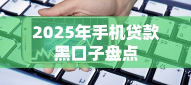 2025年手机贷款黑口子盘点 2025年手机贷款黑口子盘点